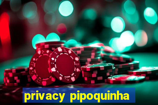 privacy pipoquinha